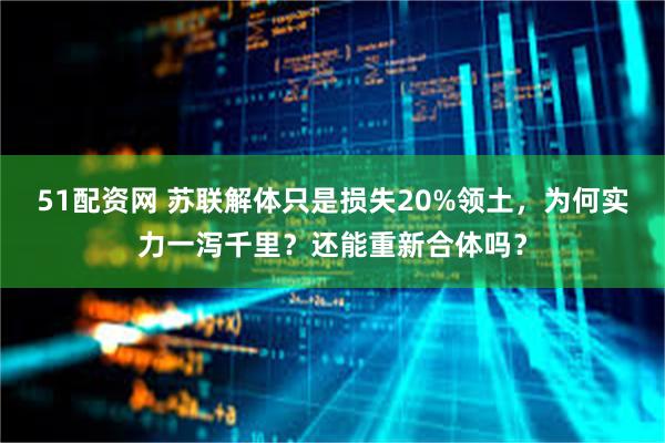 51配资网 苏联解体只是损失20%领土，为何实力一泻千里？还能重新合体吗？