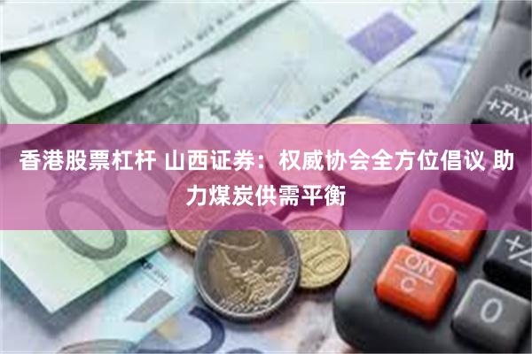 香港股票杠杆 山西证券：权威协会全方位倡议 助力煤炭供需平衡