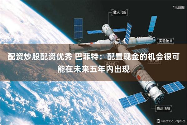 配资炒股配资优秀 巴菲特：配置现金的机会很可能在未来五年内出现