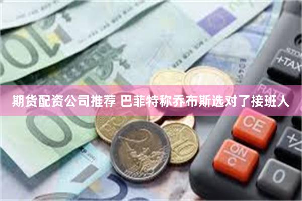 期货配资公司推荐 巴菲特称乔布斯选对了接班人