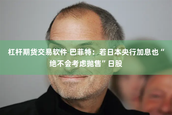 杠杆期货交易软件 巴菲特：若日本央行加息也“绝不会考虑抛售”日股