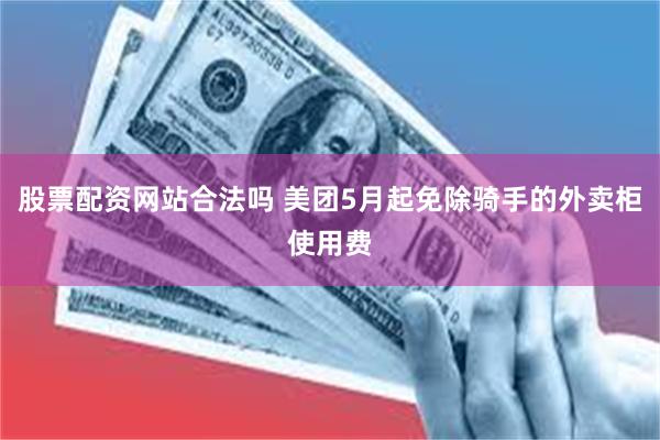 股票配资网站合法吗 美团5月起免除骑手的外卖柜使用费