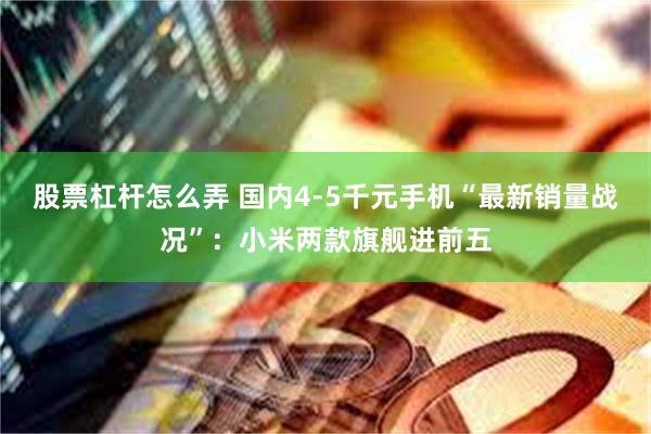 股票杠杆怎么弄 国内4-5千元手机“最新销量战况”：小米两款旗舰进前五
