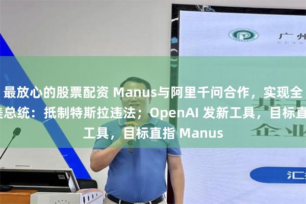 最放心的股票配资 Manus与阿里千问合作，实现全部功能；美总统：抵制特斯拉违法；OpenAI 发新工具，目标直指 Manus
