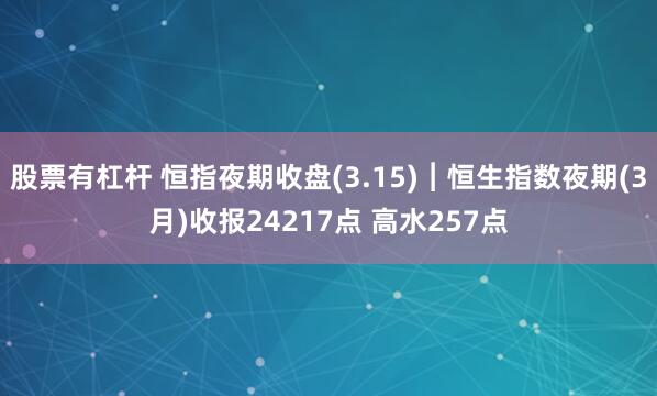 股票有杠杆 恒指夜期收盘(3.15)︱恒生指数夜期(3月)收报24217点 高水257点