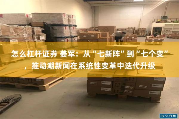 怎么杠杆证券 姜军：从“七新阵”到“七个变”，推动潮新闻在系统性变革中迭代升级