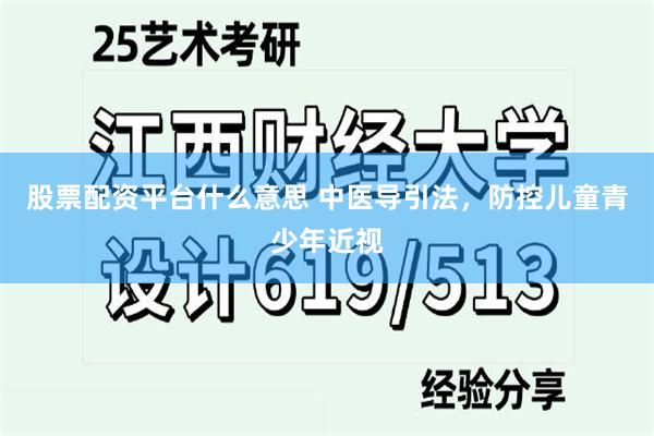 股票配资平台什么意思 中医导引法，防控儿童青少年近视