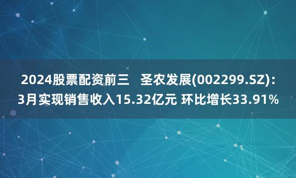 2024股票配资前三   圣农发展(002299.SZ)：3月实现销售收入15.32亿元 环比增长33.91%
