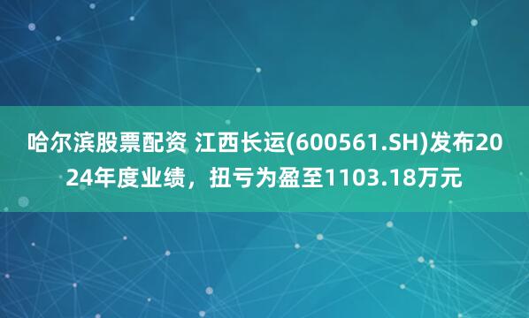 哈尔滨股票配资 江西长运(600561.SH)发布2024年度业绩，扭亏为盈至1103.18万元
