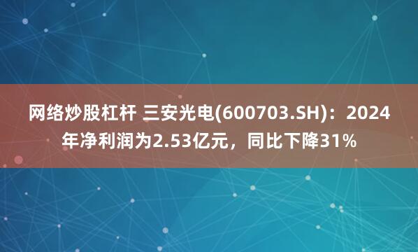 网络炒股杠杆 三安光电(600703.SH)：2024年净利润为2.53亿元，同比下降31%