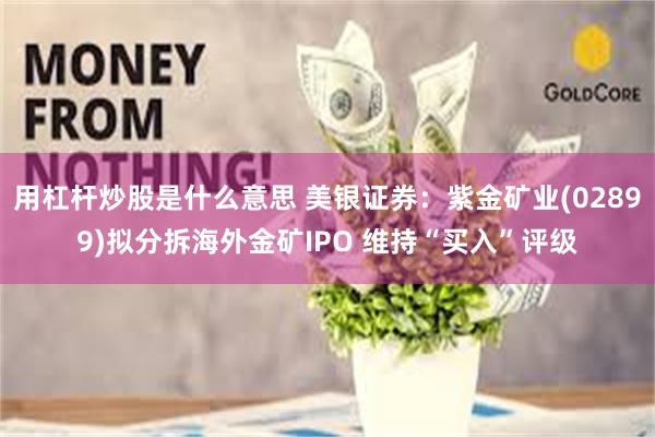 用杠杆炒股是什么意思 美银证券：紫金矿业(02899)拟分拆海外金矿IPO 维持“买入”评级