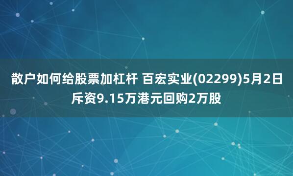散户如何给股票加杠杆 百宏实业(02299)5月2日斥资9.15万港元回购2万股