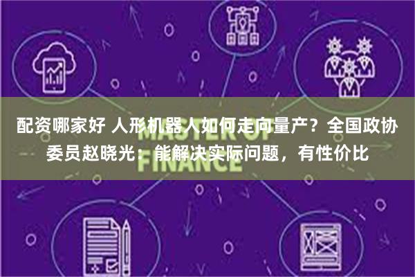 配资哪家好 人形机器人如何走向量产？全国政协委员赵晓光：能解决实际问题，有性价比