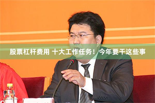 股票杠杆费用 十大工作任务！今年要干这些事