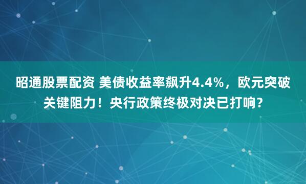 昭通股票配资 美债收益率飙升4.4%，欧元突破关键阻力！央行政策终极对决已打响？
