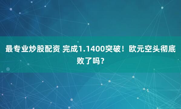 最专业炒股配资 完成1.1400突破！欧元空头彻底败了吗？