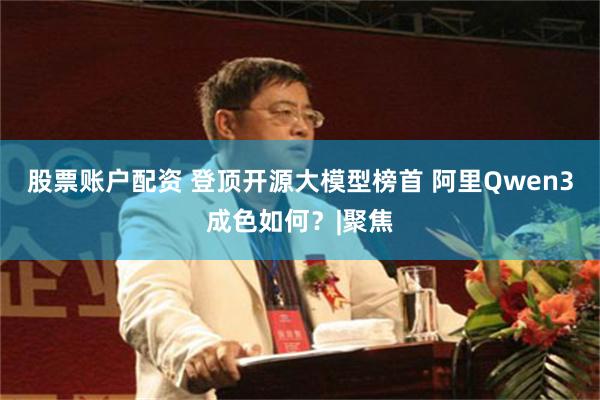 股票账户配资 登顶开源大模型榜首 阿里Qwen3成色如何？|聚焦