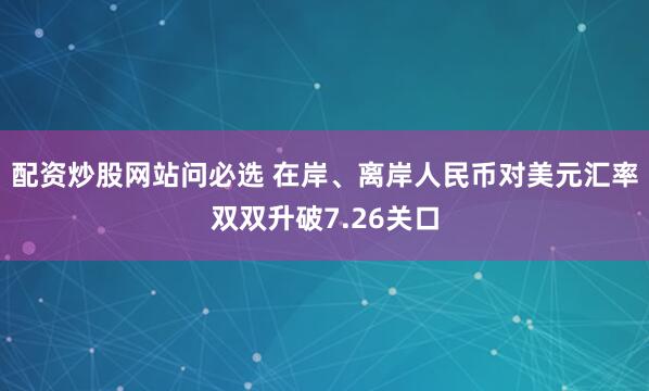 配资炒股网站问必选 在岸、离岸人民币对美元汇率双双升破7.26关口