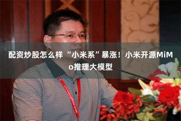 配资炒股怎么样 “小米系”暴涨！小米开源MiMo推理大模型