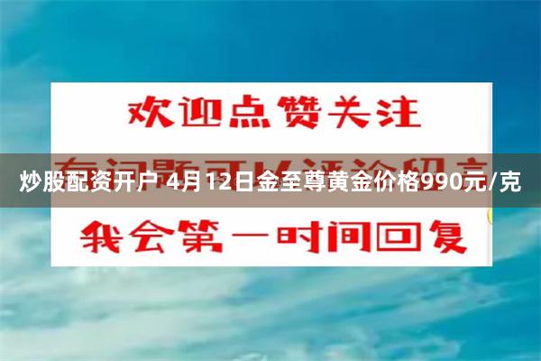 炒股配资开户 4月12日金至尊黄金价格990元/克