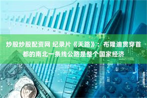 炒股炒股配资网 纪录片《天路》：布隆迪贯穿首都的南北一条线公路是整个国家经济