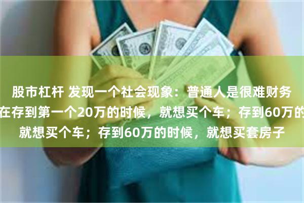 股市杠杆 发现一个社会现象：普通人是很难财务自由的，因为普通人在存到第一个20万的时候，就想买个车；存到60万的时候，就想买套房子