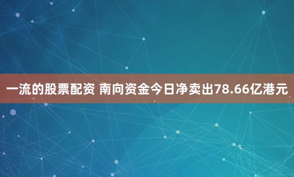 一流的股票配资 南向资金今日净卖出78.66亿港元