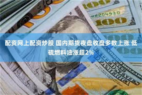 配资网上配资炒股 国内期货夜盘收盘多数上涨 低硫燃料油涨超2%