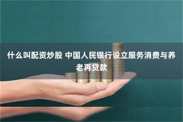 什么叫配资炒股 中国人民银行设立服务消费与养老再贷款