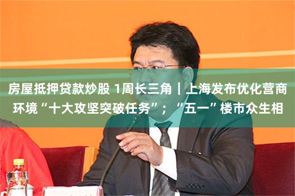 房屋抵押贷款炒股 1周长三角｜上海发布优化营商环境“十大攻坚突破任务”；“五一”楼市众生相