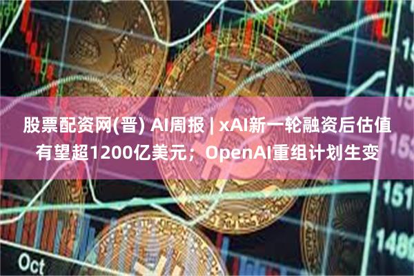 股票配资网(晋) AI周报 | xAI新一轮融资后估值有望超1200亿美元；OpenAI重组计划生变