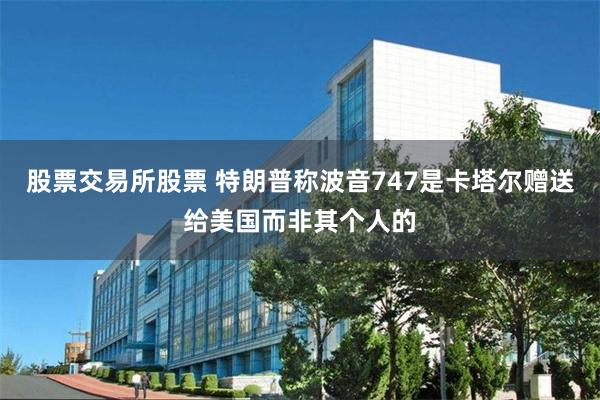 股票交易所股票 特朗普称波音747是卡塔尔赠送给美国而非其个人的