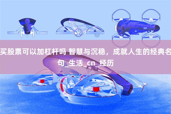 买股票可以加杠杆吗 智慧与沉稳，成就人生的经典名句_生活_cn_经历