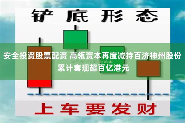 安全投资股票配资 高瓴资本再度减持百济神州股份 累计套现超百亿港元