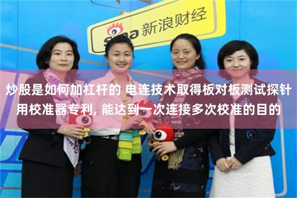 炒股是如何加杠杆的 电连技术取得板对板测试探针用校准器专利, 能达到一次连接多次校准的目的