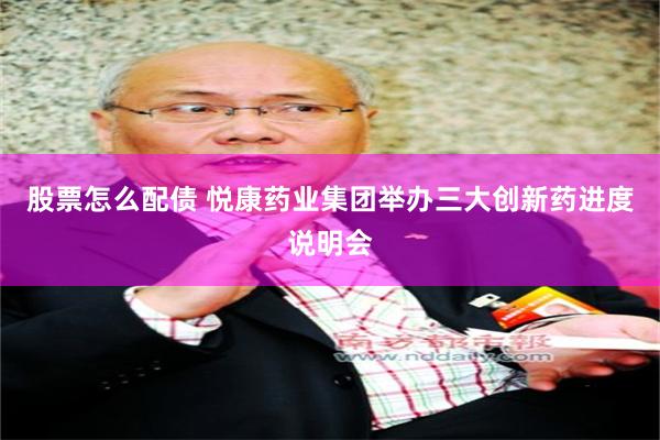 股票怎么配债 悦康药业集团举办三大创新药进度说明会