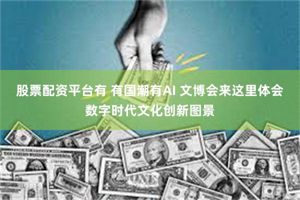 股票配资平台有 有国潮有AI 文博会来这里体会数字时代文化创新图景