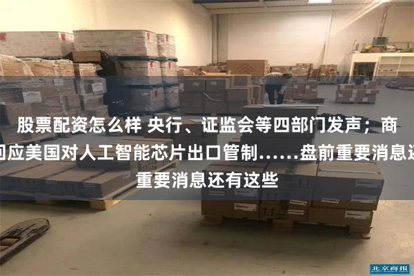 股票配资怎么样 央行、证监会等四部门发声；商务部再回应美国对人工智能芯片出口管制……盘前重要消息还有这些