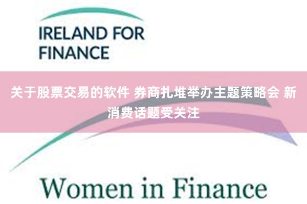 关于股票交易的软件 券商扎堆举办主题策略会 新消费话题受关注