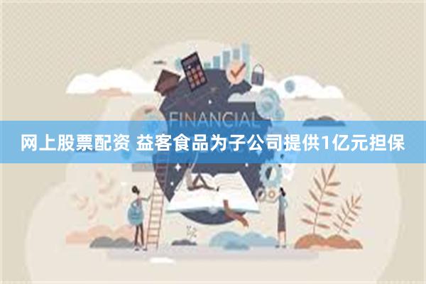 网上股票配资 益客食品为子公司提供1亿元担保