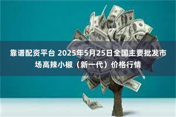 靠谱配资平台 2025年5月25日全国主要批发市场高辣小椒（新一代）价格行情