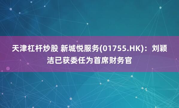 天津杠杆炒股 新城悦服务(01755.HK)：刘颖洁已获委任为首席财务官