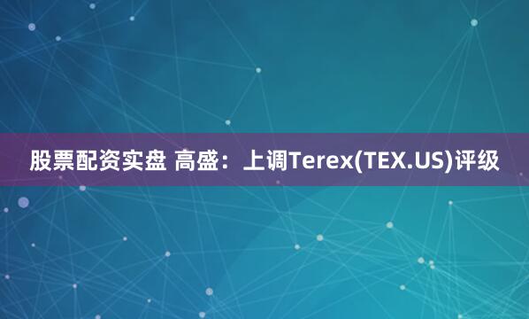 股票配资实盘 高盛：上调Terex(TEX.US)评级