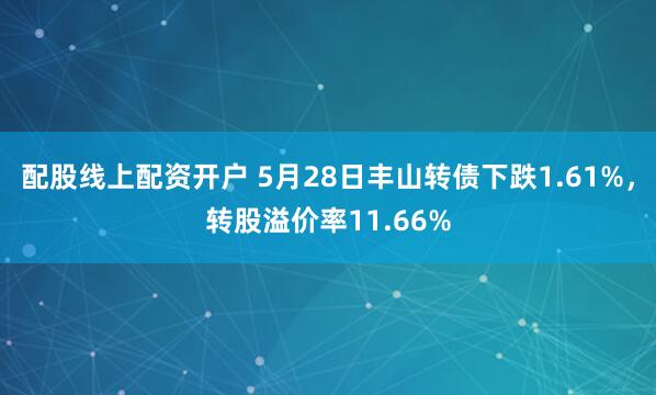 配股线上配资开户 5月28日丰山转债下跌1.61%，转股溢价率11.66%