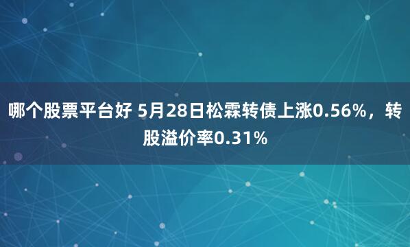 哪个股票平台好 5月28日松霖转债上涨0.56%，转股溢价率0.31%