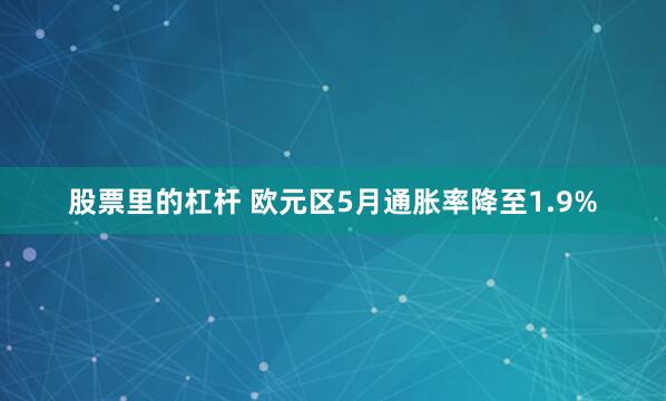 股票里的杠杆 欧元区5月通胀率降至1.9%