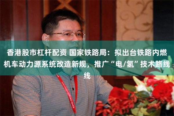 香港股市杠杆配资 国家铁路局：拟出台铁路内燃机车动力源系统改造新规，推广“电/氢”技术路线