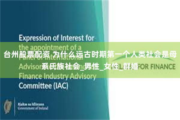 台州股票配资 为什么远古时期第一个人类社会是母系氏族社会_男性_女性_群婚