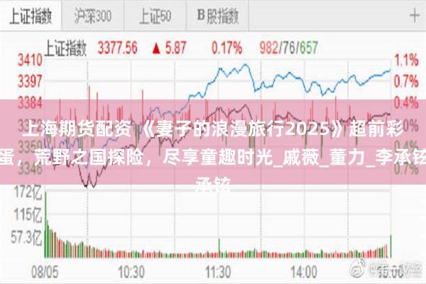 上海期货配资 《妻子的浪漫旅行2025》超前彩蛋，荒野之国探险，尽享童趣时光_戚薇_董力_李承铉