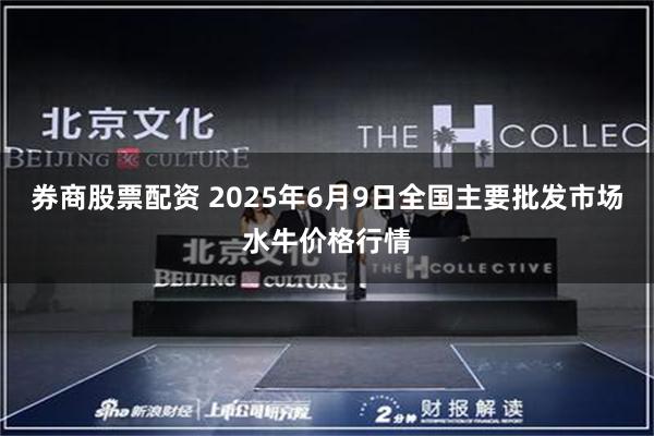 券商股票配资 2025年6月9日全国主要批发市场水牛价格行情
